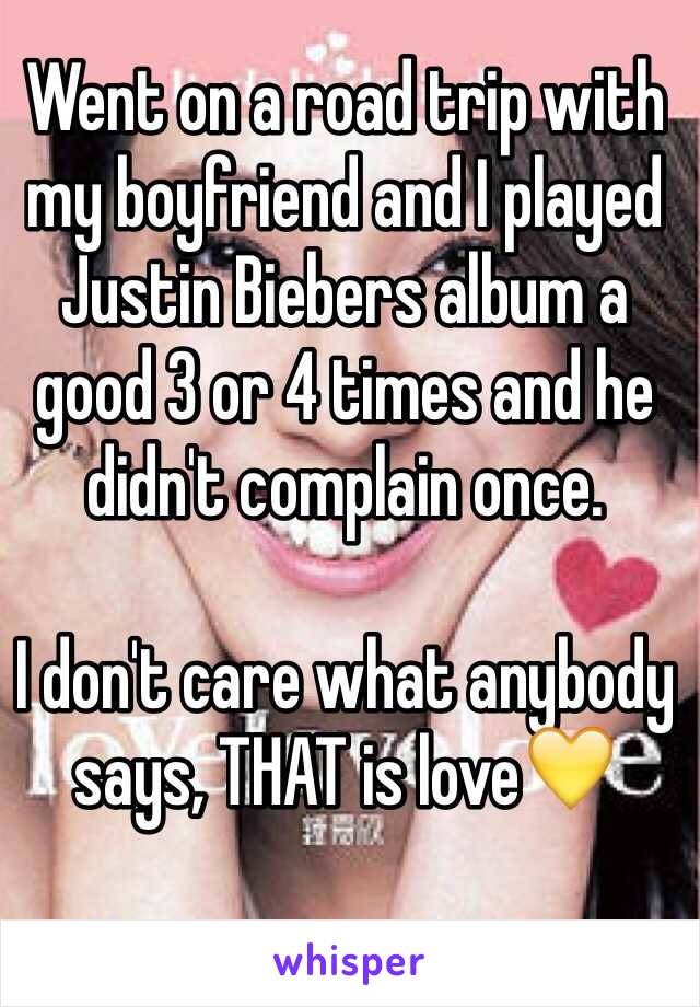 Went on a road trip with my boyfriend and I played Justin Biebers album a good 3 or 4 times and he didn't complain once. 

I don't care what anybody says, THAT is love💛