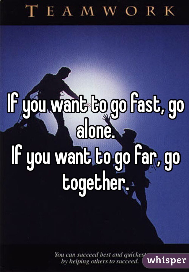If you want to go fast, go alone.
If you want to go far, go together.