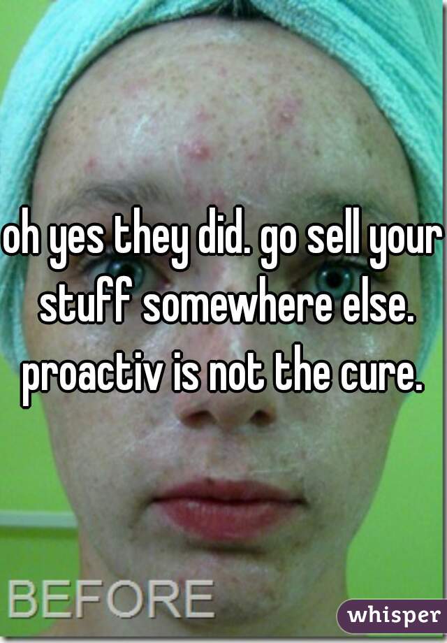 oh yes they did. go sell your stuff somewhere else. proactiv is not the cure. 