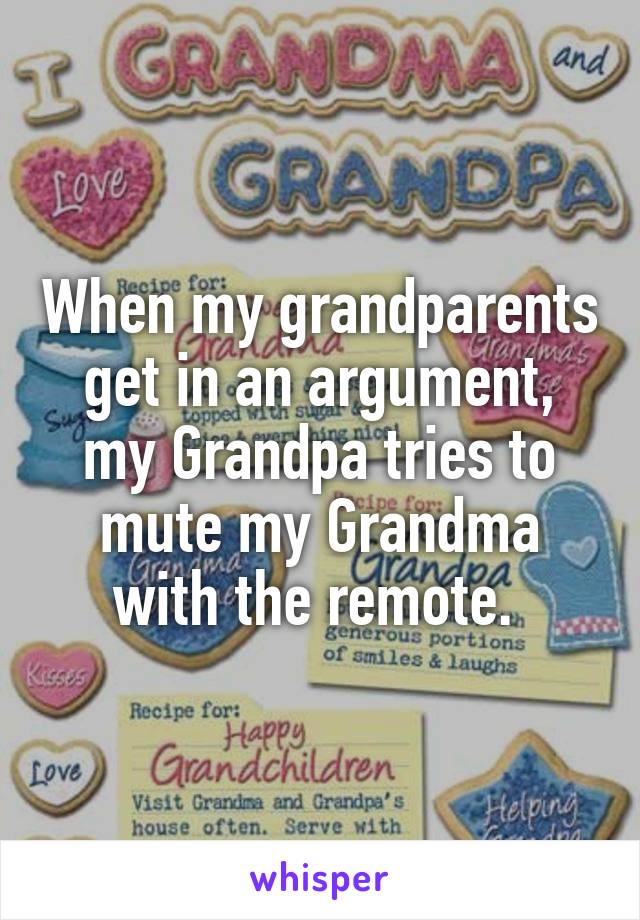 When my grandparents get in an argument, my Grandpa tries to mute my Grandma with the remote. 