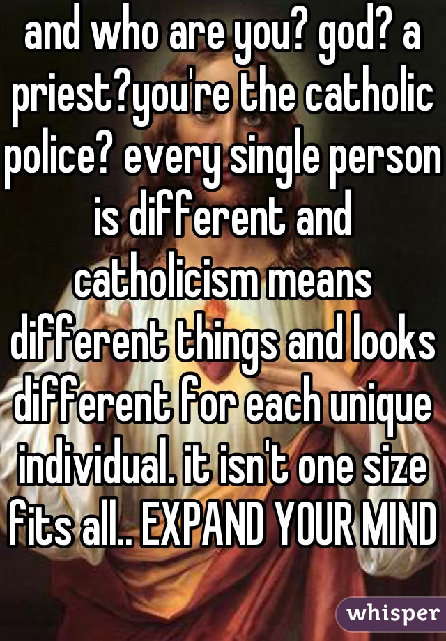 and who are you? god? a priest?you're the catholic police? every single person is different and catholicism means different things and looks different for each unique individual. it isn't one size fits all.. EXPAND YOUR MIND