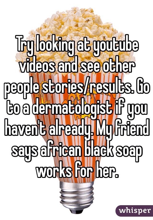 Try looking at youtube videos and see other people stories/results. Go to a dermatologist if you haven't already. My friend says african black soap works for her. 