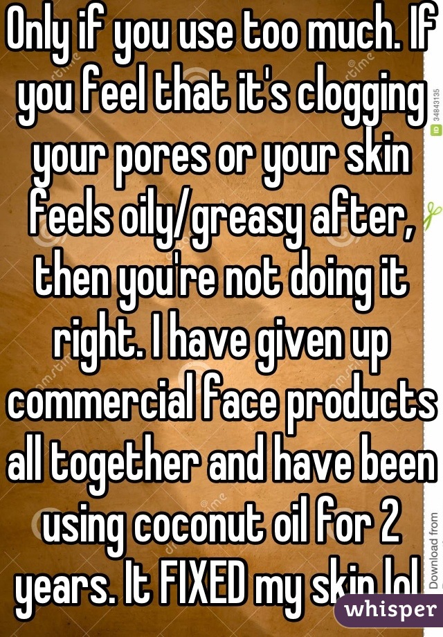 Only if you use too much. If you feel that it's clogging your pores or your skin feels oily/greasy after, then you're not doing it right. I have given up commercial face products all together and have been using coconut oil for 2 years. It FIXED my skin lol 