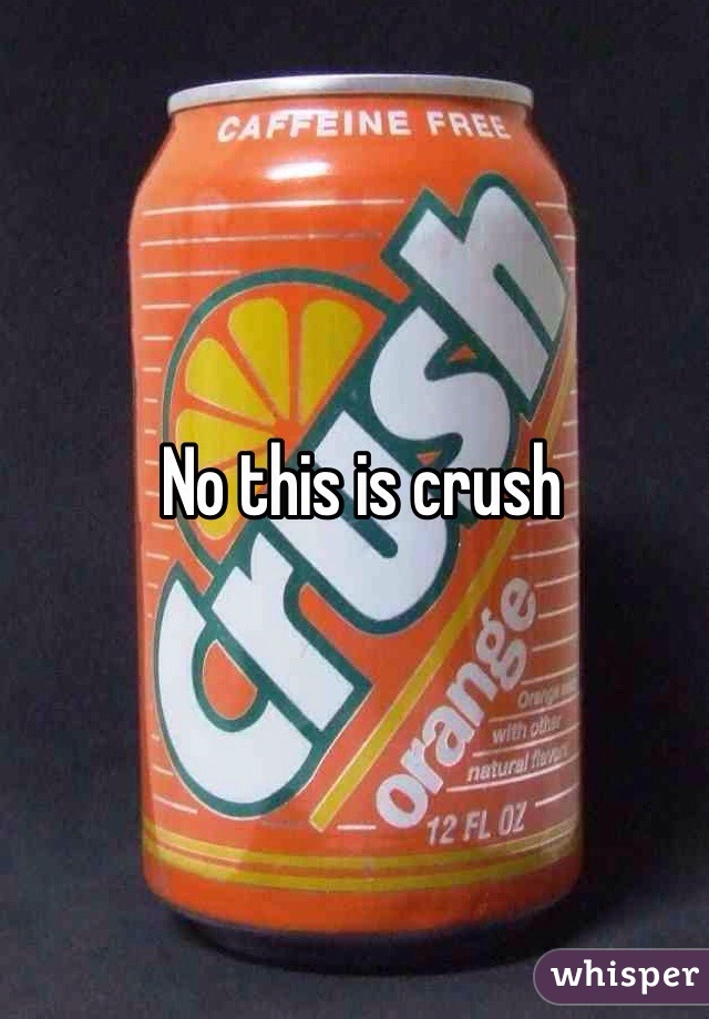No this is crush