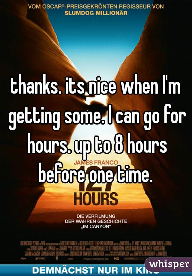 thanks. its nice when I'm getting some. I can go for hours. up to 8 hours before one time. 