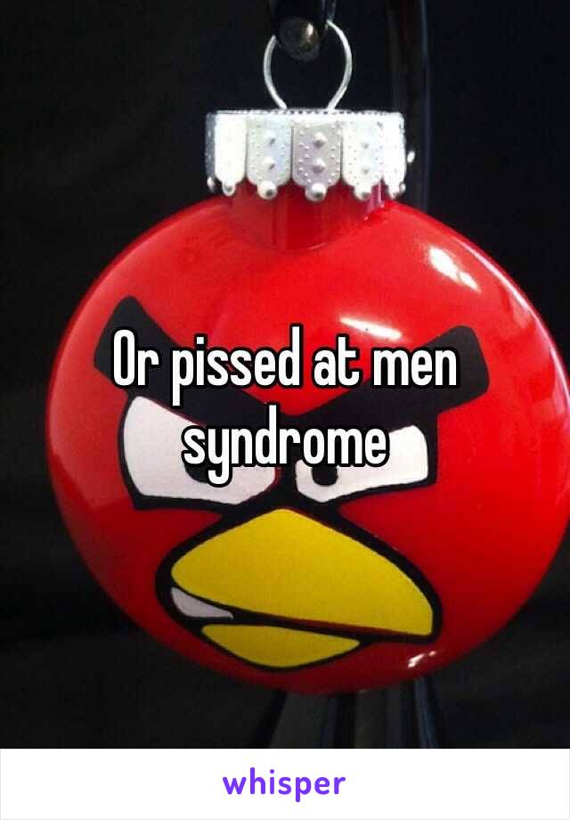 Or pissed at men syndrome 