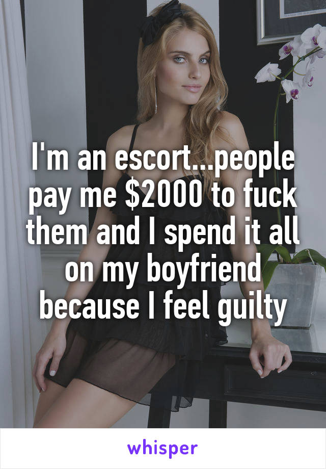 I'm an escort...people pay me $2000 to fuck them and I spend it all on my boyfriend because I feel guilty
