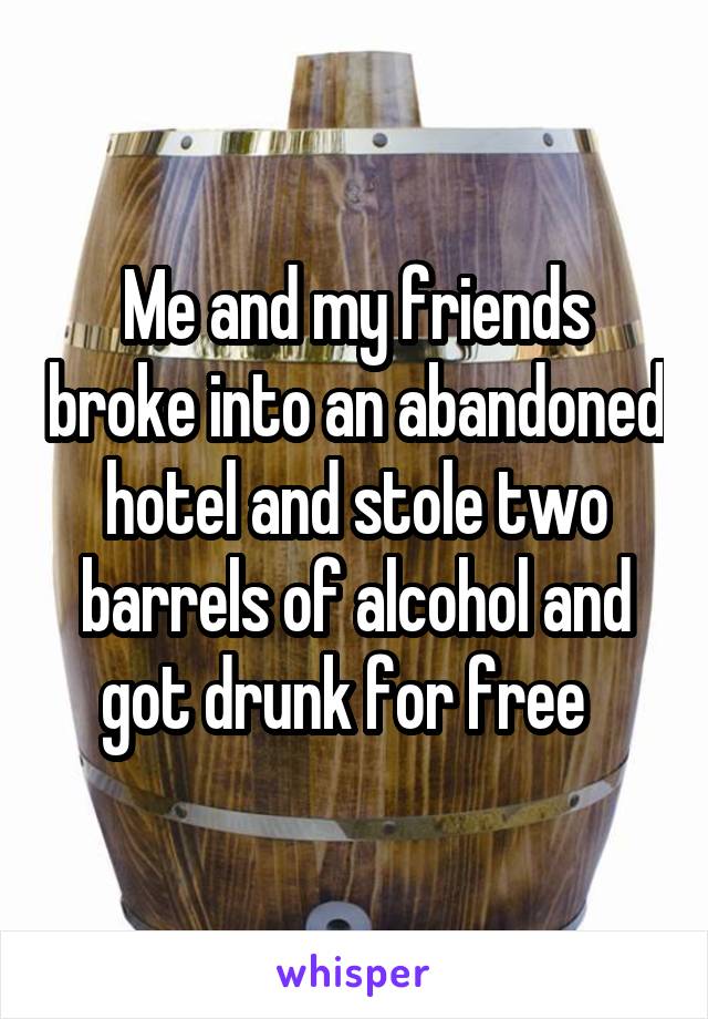 Me and my friends broke into an abandoned hotel and stole two barrels of alcohol and got drunk for free  
