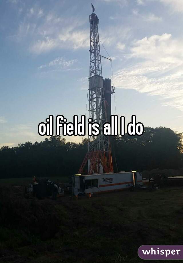oil field is all I do