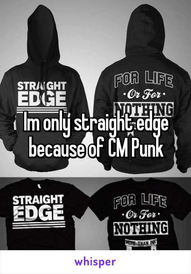 Im only straight edge because of CM Punk