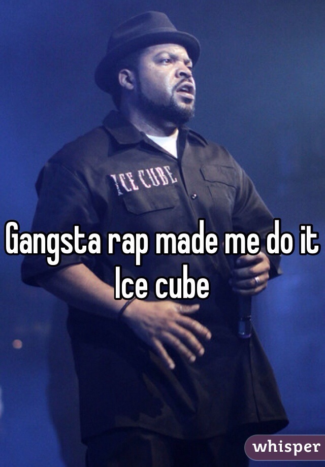 Gangsta rap made me do it 
Ice cube