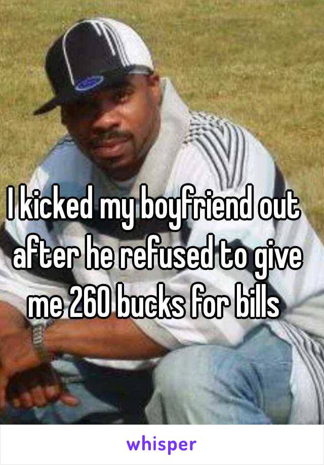 I kicked my boyfriend out after he refused to give me 260 bucks for bills 