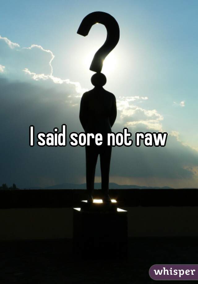 I said sore not raw