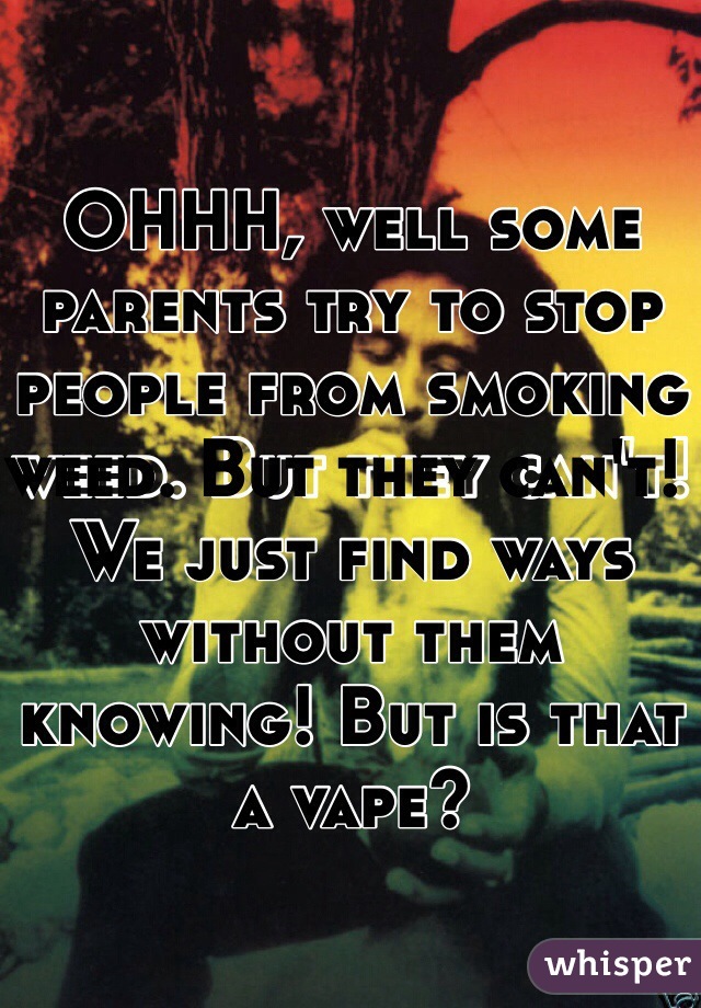 OHHH, well some parents try to stop people from smoking weed. But they can't! We just find ways without them knowing! But is that a vape?