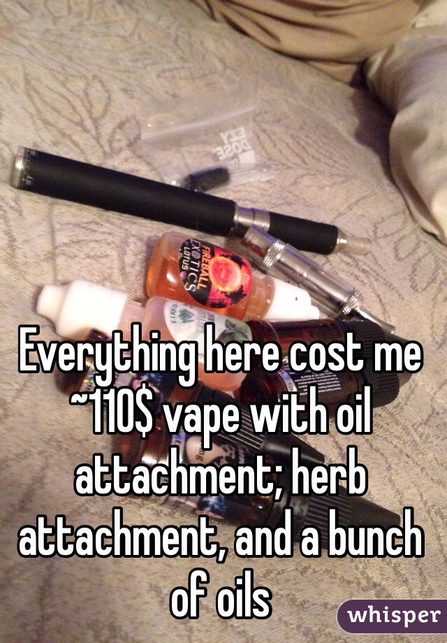 Everything here cost me ~110$ vape with oil attachment; herb attachment, and a bunch of oils