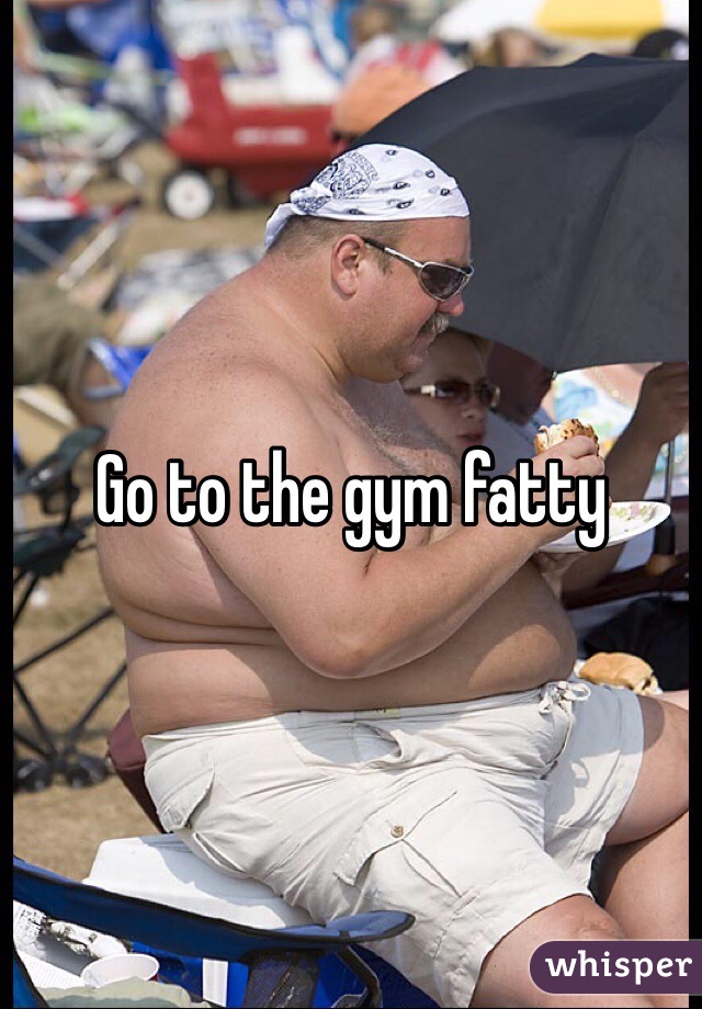 Go to the gym fatty