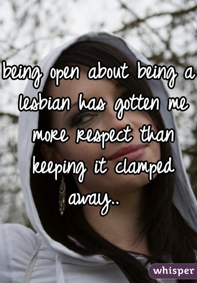 being open about being a lesbian has gotten me more respect than keeping it clamped away..  