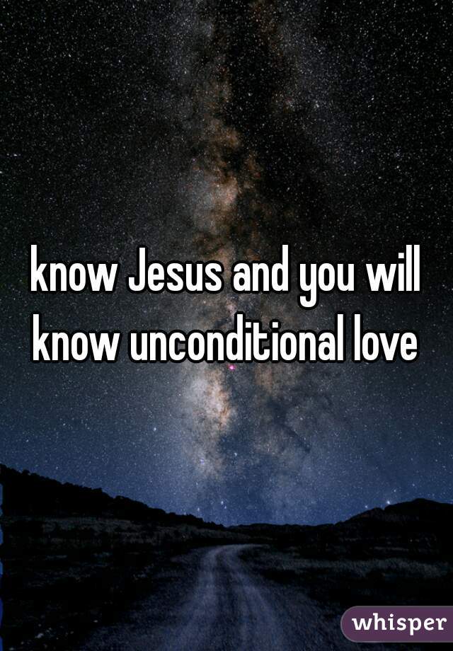know Jesus and you will know unconditional love 