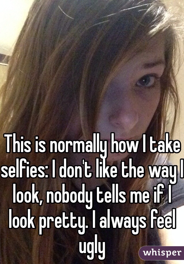 This is normally how I take selfies: I don't like the way I look, nobody tells me if I look pretty. I always feel ugly