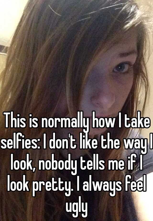 This is normally how I take selfies: I don't like the way I look, nobody tells me if I look pretty. I always feel ugly