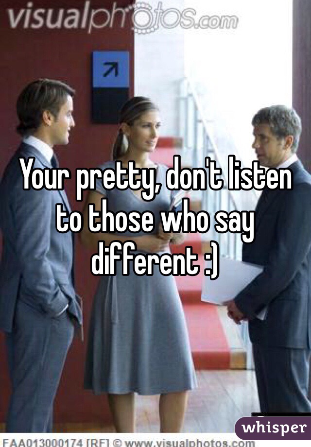 Your pretty, don't listen to those who say different :)