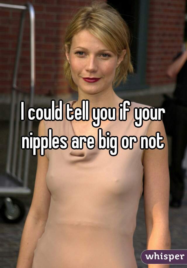 I could tell you if your nipples are big or not 