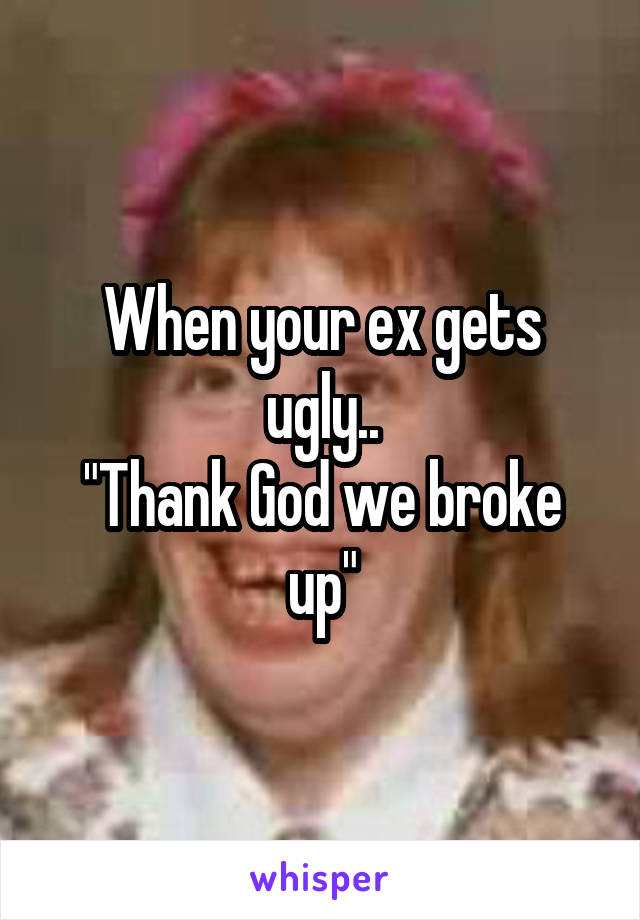 When your ex gets ugly..
"Thank God we broke up"