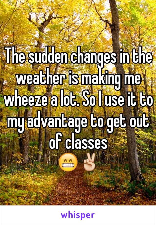 The sudden changes in the weather is making me wheeze a lot. So I use it to my advantage to get out of classes 
😁✌️