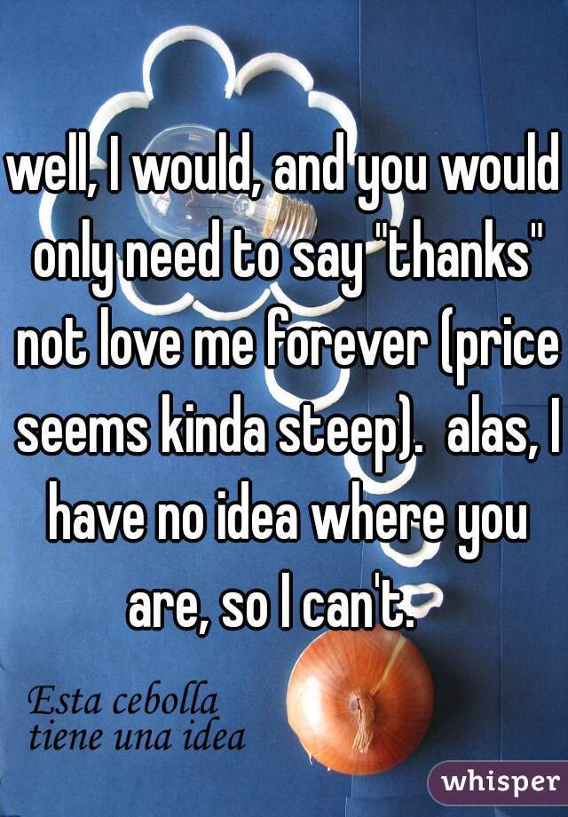 well, I would, and you would only need to say "thanks" not love me forever (price seems kinda steep).  alas, I have no idea where you are, so I can't.   