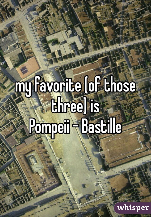 my favorite (of those three) is 
Pompeii - Bastille