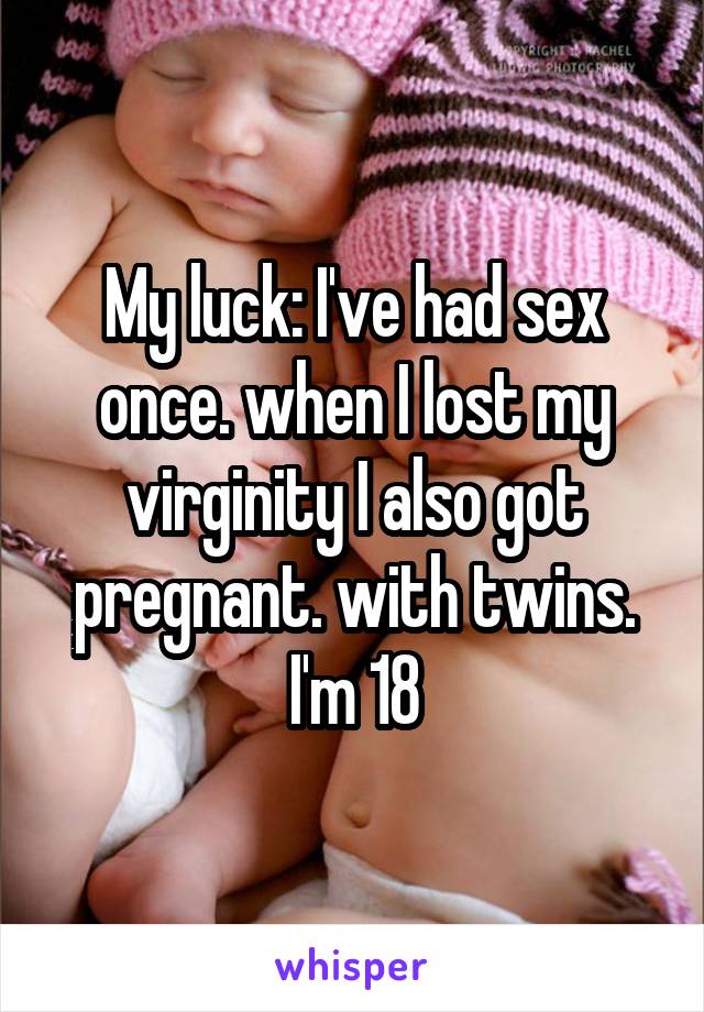 My luck: I've had sex once. when I lost my virginity I also got pregnant. with twins. I'm 18