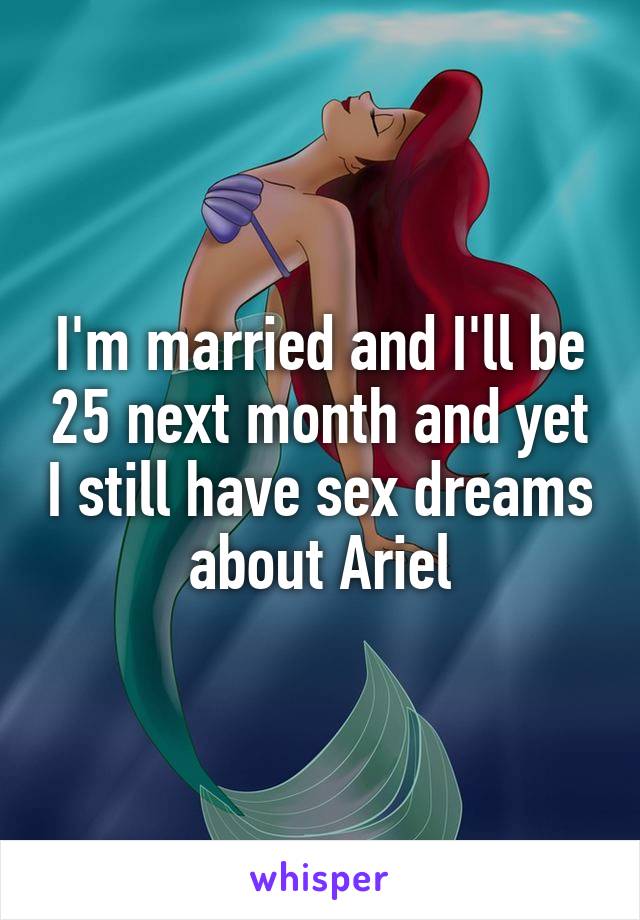 I'm married and I'll be 25 next month and yet I still have sex dreams about Ariel