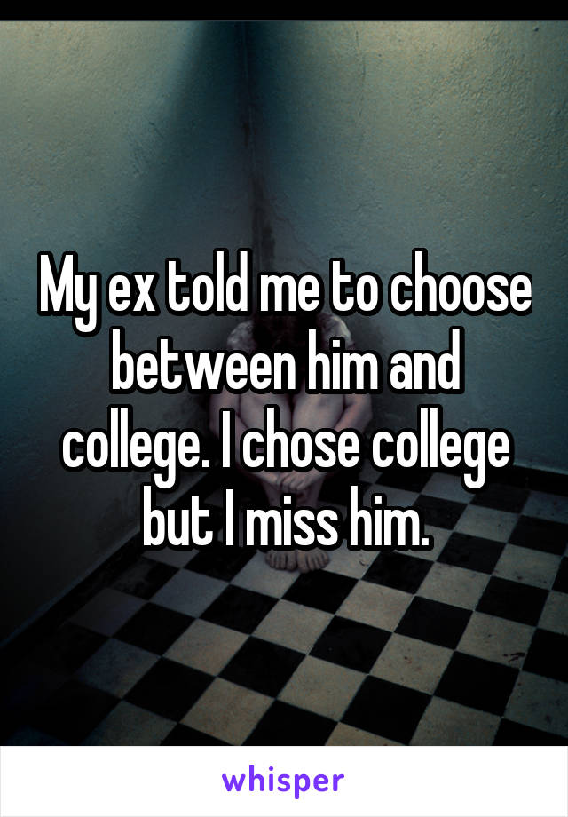 My ex told me to choose between him and college. I chose college but I miss him.