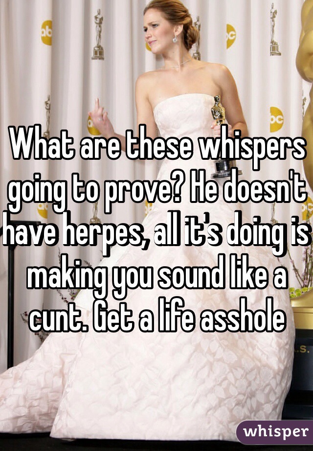 What are these whispers going to prove? He doesn't have herpes, all it's doing is making you sound like a cunt. Get a life asshole