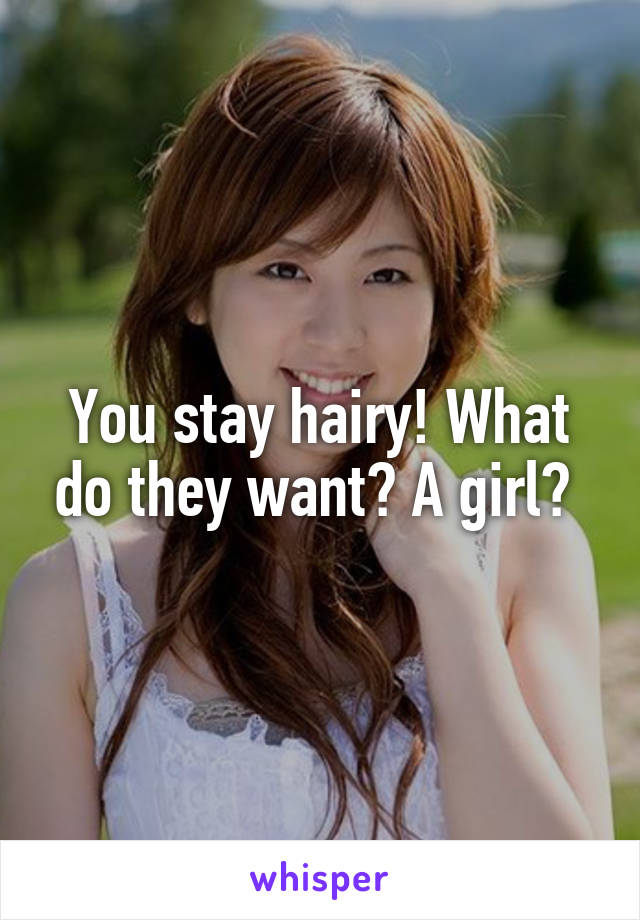 You stay hairy! What do they want? A girl? 