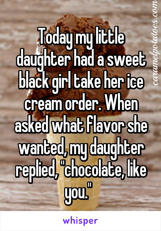 Today my little daughter had a sweet black girl take her ice cream order. When asked what flavor she wanted, my daughter replied, "chocolate, like you."  