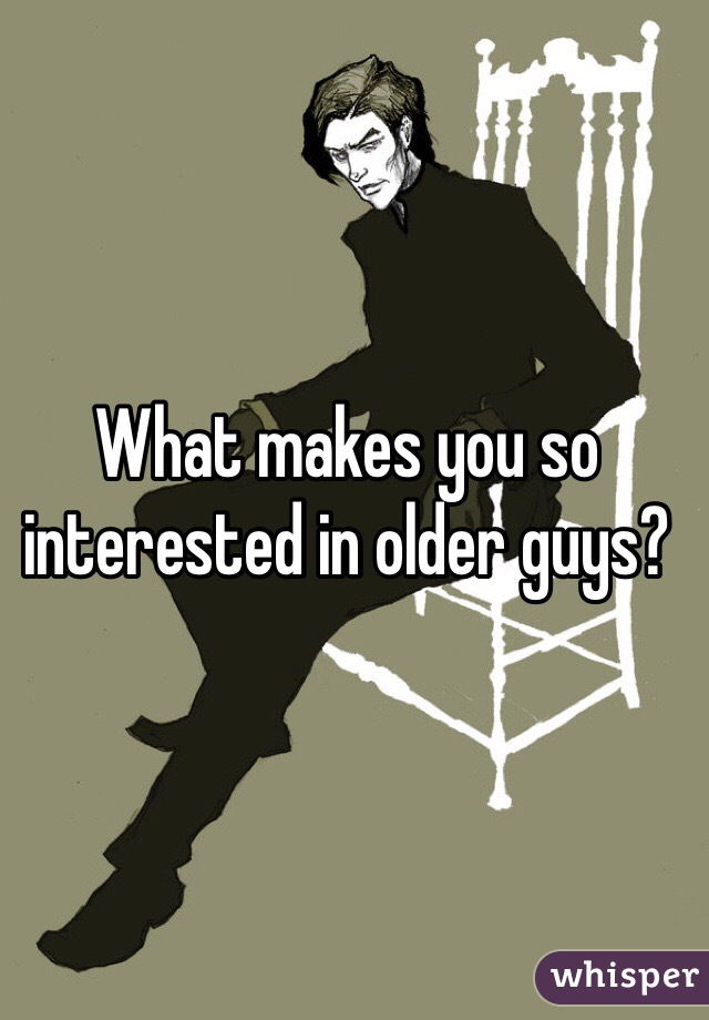 What makes you so interested in older guys?