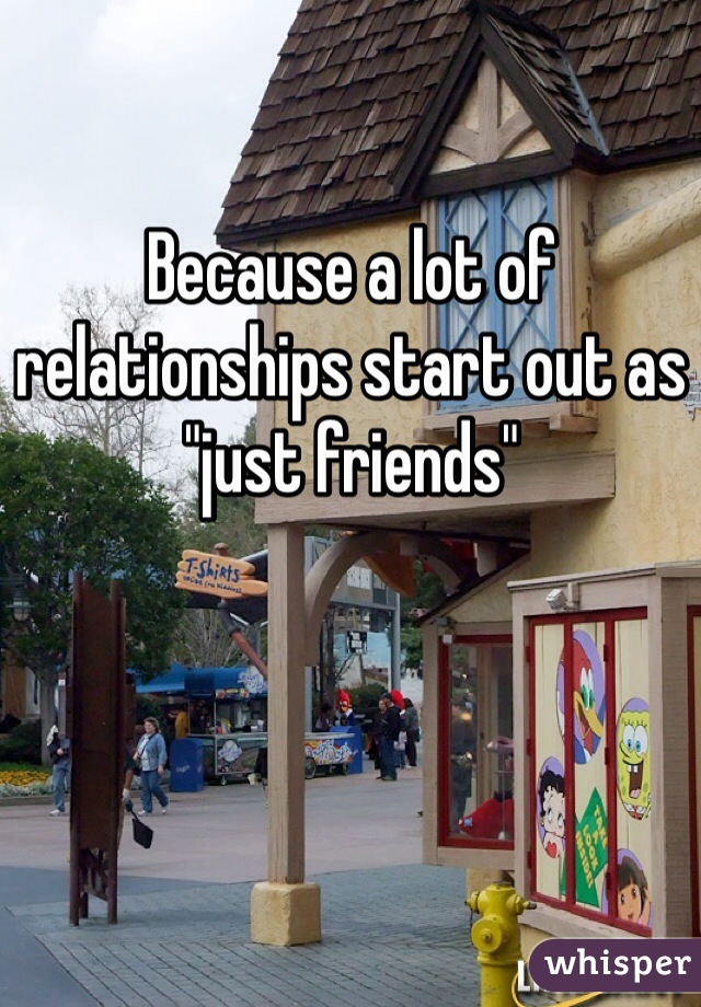 Because a lot of relationships start out as "just friends" 