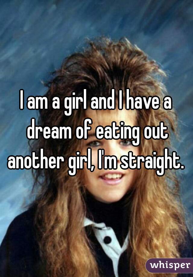 I am a girl and I have a dream of eating out another girl, I'm straight. 
