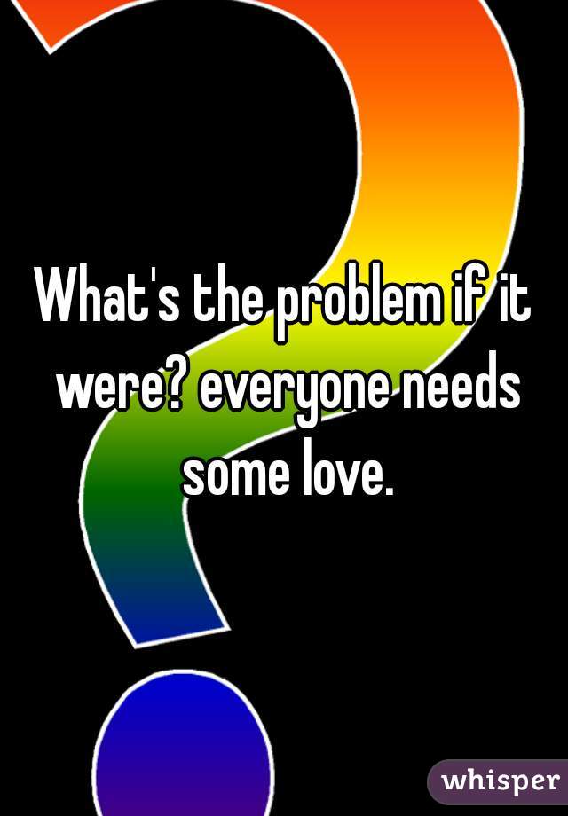 What's the problem if it were? everyone needs some love.