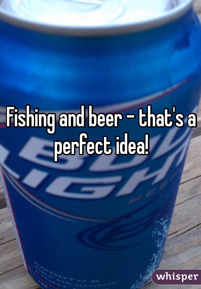 Fishing and beer - that's a perfect idea! 