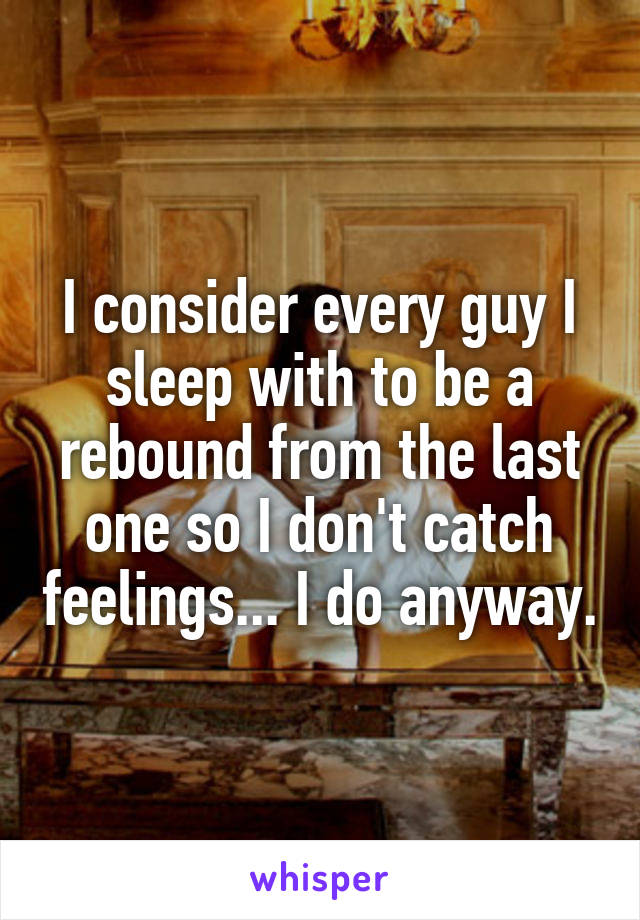 I consider every guy I sleep with to be a rebound from the last one so I don't catch feelings... I do anyway.