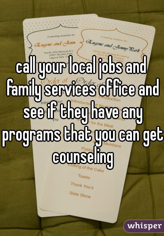 call your local jobs and family services office and see if they have any programs that you can get counseling