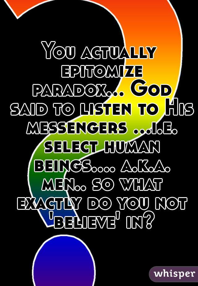 You actually epitomize paradox... God said to listen to His messengers ...i.e. select human beings.... a.k.a. men.. so what exactly do you not 'believe' in?