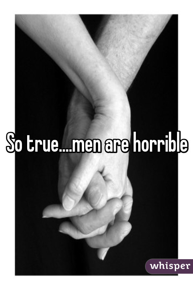 So true....men are horrible
