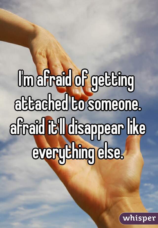 I'm afraid of getting attached to someone. afraid it'll disappear like everything else.