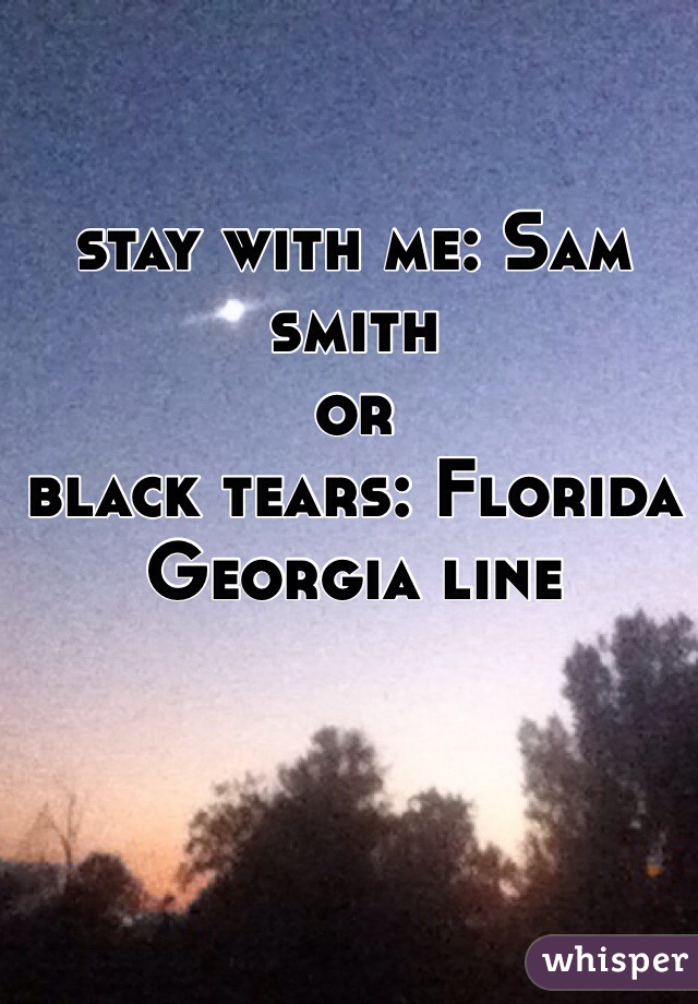 stay with me: Sam smith  
or 
black tears: Florida Georgia line 