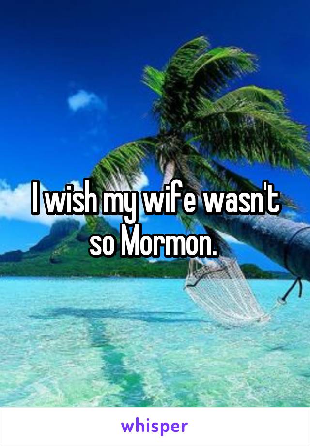 I wish my wife wasn't so Mormon. 
