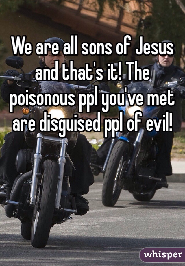 We are all sons of Jesus and that's it! The poisonous ppl you've met are disguised ppl of evil!