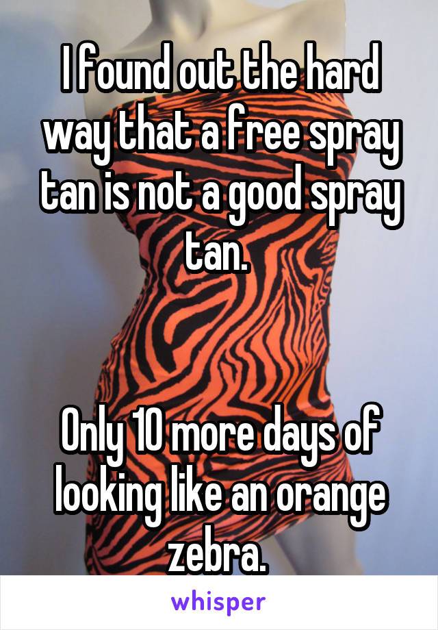 I found out the hard way that a free spray tan is not a good spray tan. 


Only 10 more days of looking like an orange zebra. 